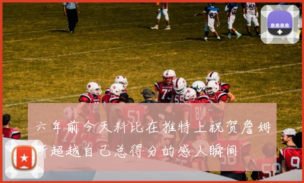 六年前今天科比在推特上祝贺詹姆斯超越自己总得分的感人瞬间