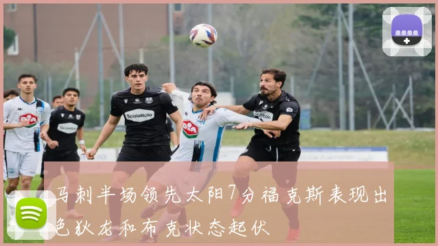 马刺半场领先太阳7分福克斯表现出色狄龙和布克状态起伏