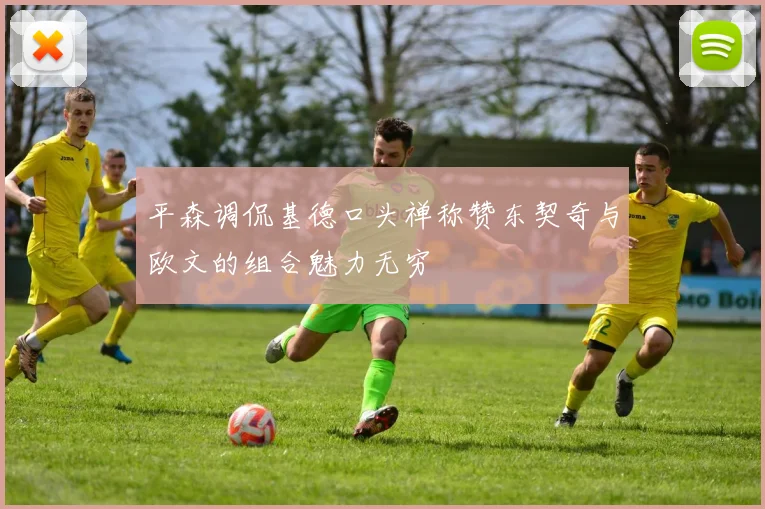 平森调侃基德口头禅称赞东契奇与欧文的组合魅力无穷