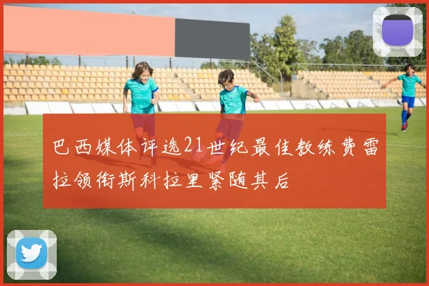 巴西媒体评选21世纪最佳教练费雷拉领衔斯科拉里紧随其后